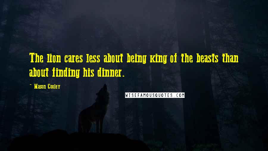 Mason Cooley Quotes: The lion cares less about being king of the beasts than about finding his dinner.