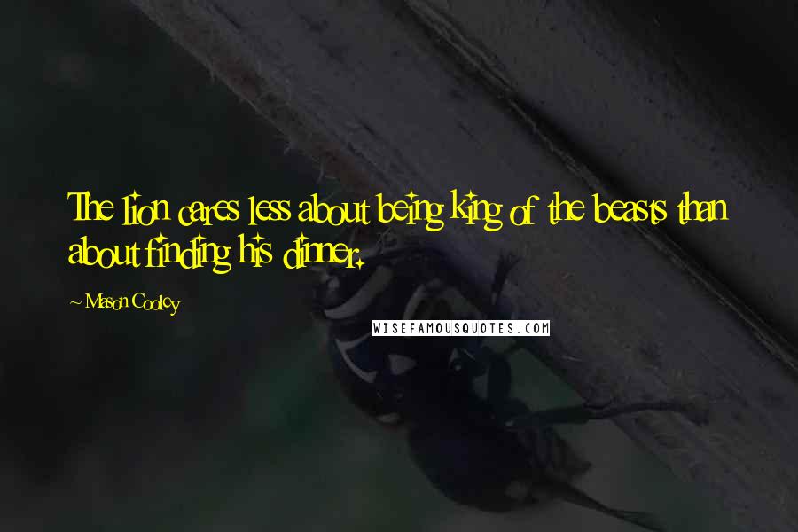 Mason Cooley Quotes: The lion cares less about being king of the beasts than about finding his dinner.