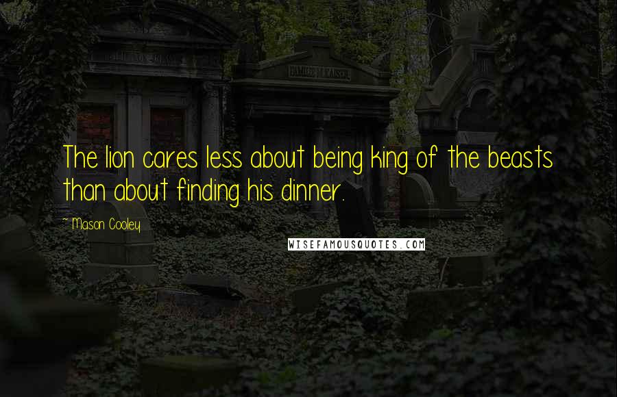 Mason Cooley Quotes: The lion cares less about being king of the beasts than about finding his dinner.