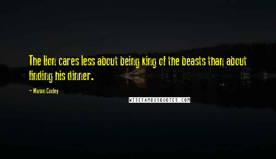 Mason Cooley Quotes: The lion cares less about being king of the beasts than about finding his dinner.