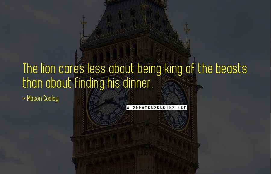 Mason Cooley Quotes: The lion cares less about being king of the beasts than about finding his dinner.