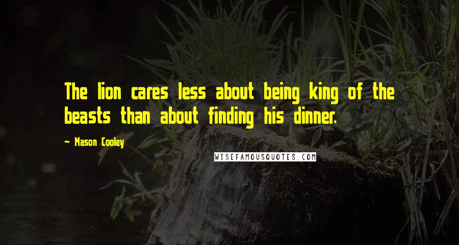 Mason Cooley Quotes: The lion cares less about being king of the beasts than about finding his dinner.