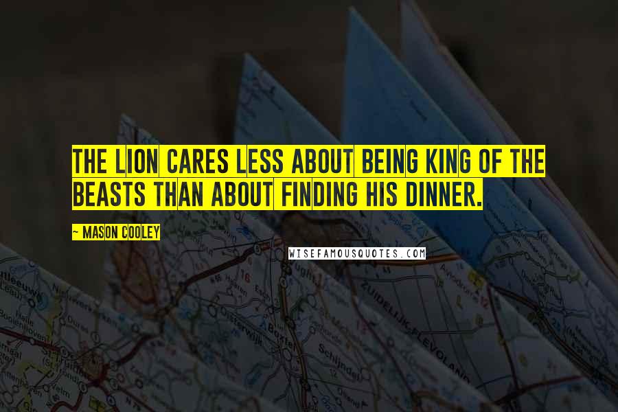 Mason Cooley Quotes: The lion cares less about being king of the beasts than about finding his dinner.