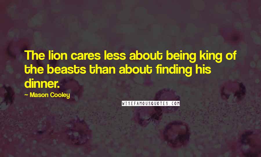 Mason Cooley Quotes: The lion cares less about being king of the beasts than about finding his dinner.