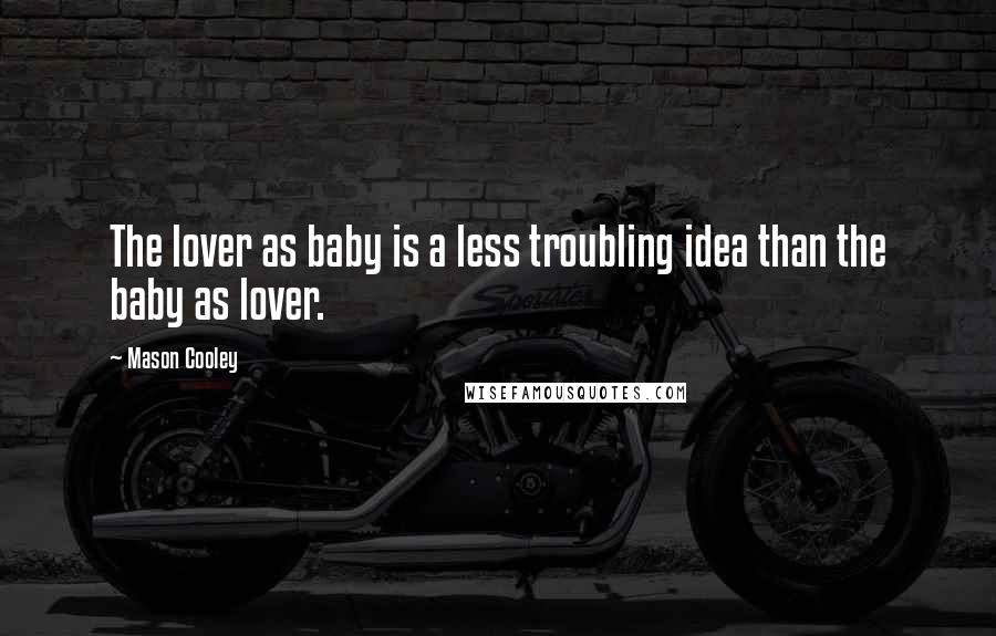 Mason Cooley Quotes: The lover as baby is a less troubling idea than the baby as lover.