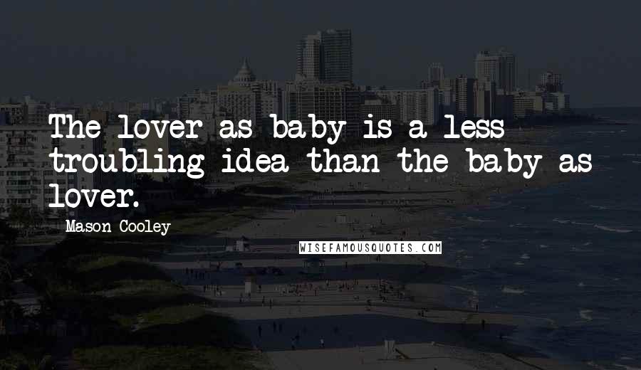 Mason Cooley Quotes: The lover as baby is a less troubling idea than the baby as lover.