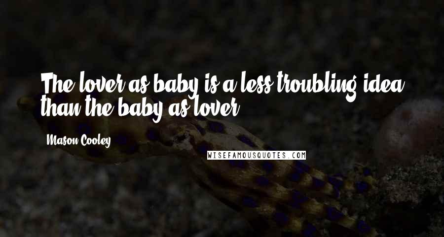 Mason Cooley Quotes: The lover as baby is a less troubling idea than the baby as lover.