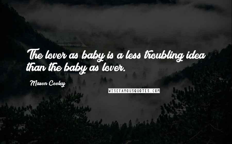 Mason Cooley Quotes: The lover as baby is a less troubling idea than the baby as lover.