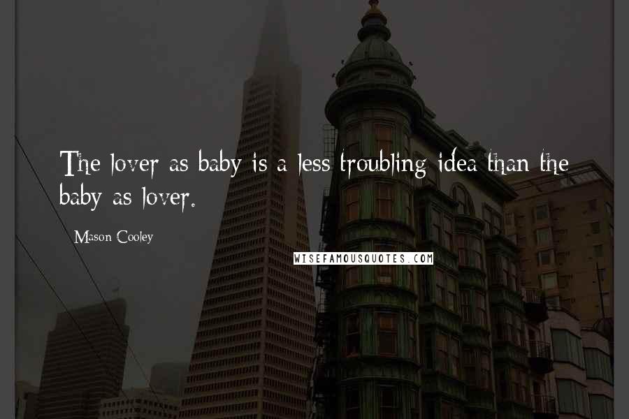 Mason Cooley Quotes: The lover as baby is a less troubling idea than the baby as lover.