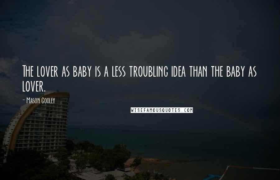 Mason Cooley Quotes: The lover as baby is a less troubling idea than the baby as lover.
