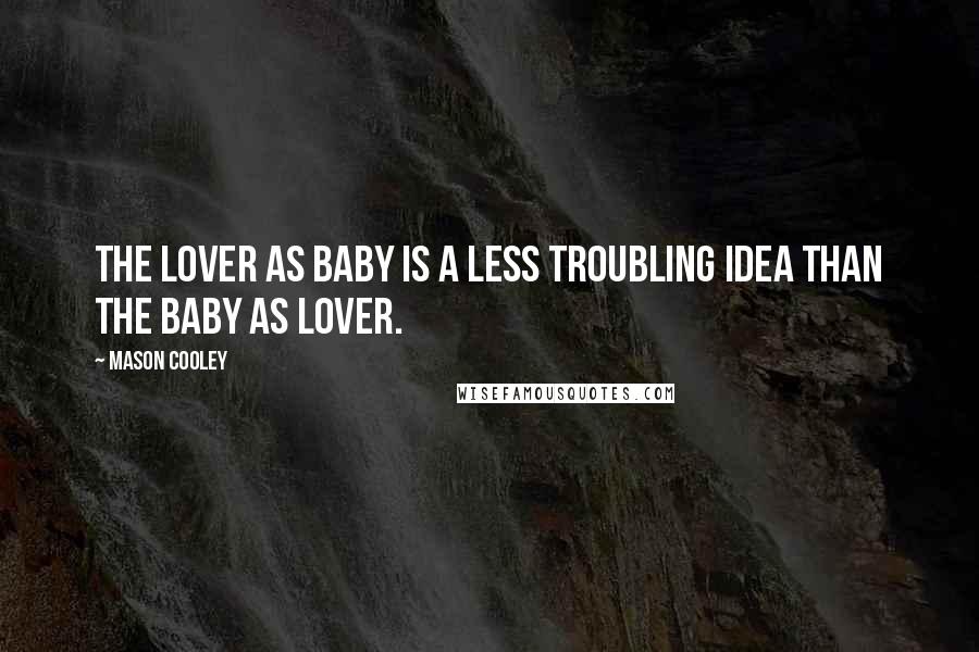 Mason Cooley Quotes: The lover as baby is a less troubling idea than the baby as lover.