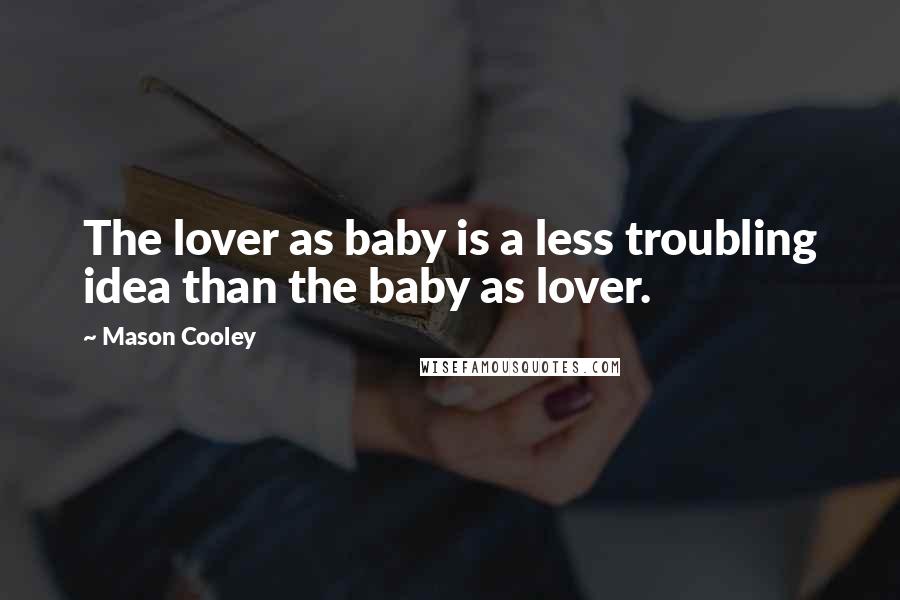 Mason Cooley Quotes: The lover as baby is a less troubling idea than the baby as lover.