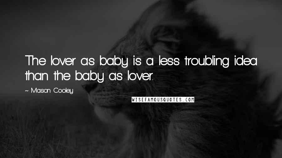 Mason Cooley Quotes: The lover as baby is a less troubling idea than the baby as lover.