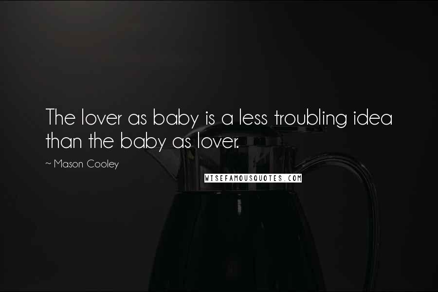Mason Cooley Quotes: The lover as baby is a less troubling idea than the baby as lover.