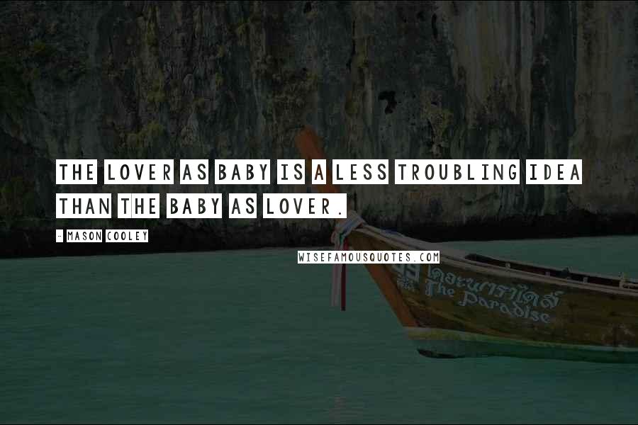 Mason Cooley Quotes: The lover as baby is a less troubling idea than the baby as lover.