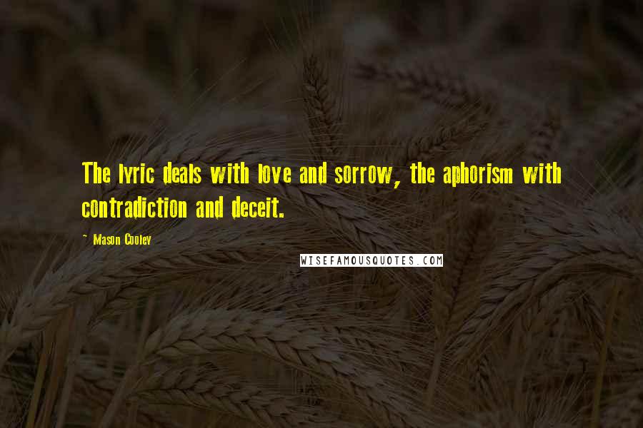 Mason Cooley Quotes: The lyric deals with love and sorrow, the aphorism with contradiction and deceit.
