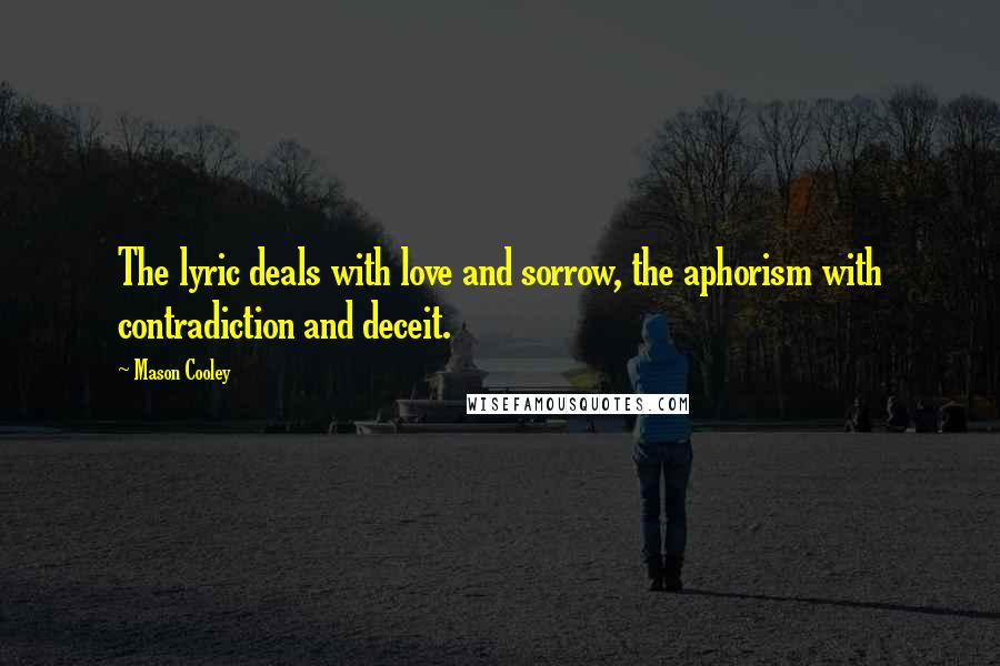 Mason Cooley Quotes: The lyric deals with love and sorrow, the aphorism with contradiction and deceit.