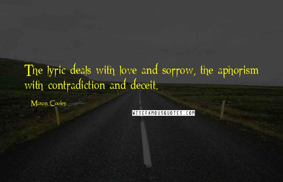 Mason Cooley Quotes: The lyric deals with love and sorrow, the aphorism with contradiction and deceit.