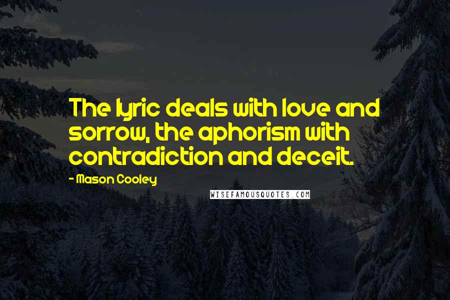 Mason Cooley Quotes: The lyric deals with love and sorrow, the aphorism with contradiction and deceit.