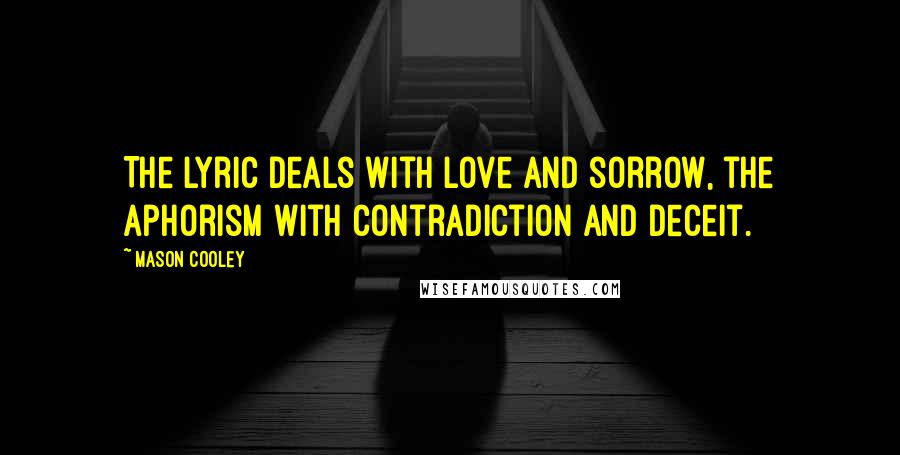 Mason Cooley Quotes: The lyric deals with love and sorrow, the aphorism with contradiction and deceit.