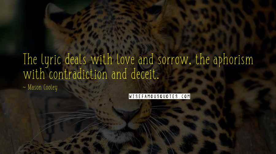 Mason Cooley Quotes: The lyric deals with love and sorrow, the aphorism with contradiction and deceit.