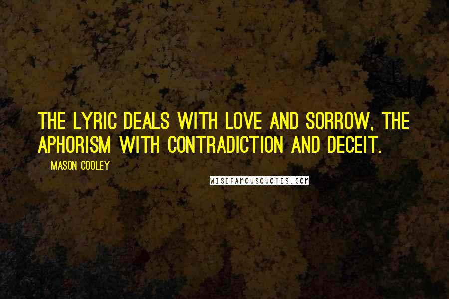 Mason Cooley Quotes: The lyric deals with love and sorrow, the aphorism with contradiction and deceit.