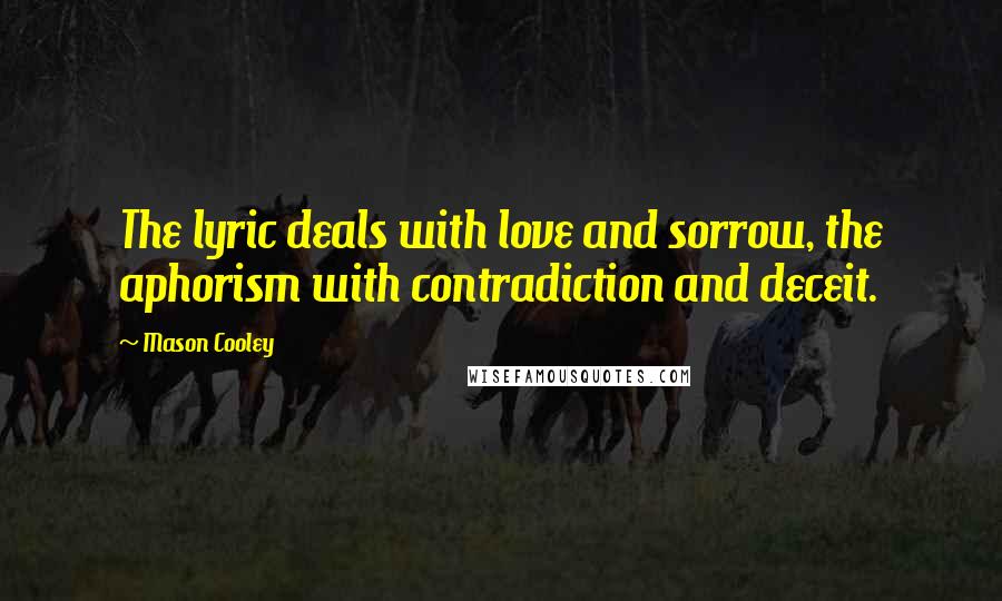 Mason Cooley Quotes: The lyric deals with love and sorrow, the aphorism with contradiction and deceit.