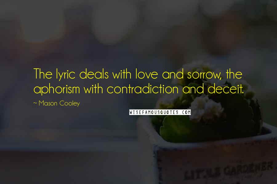 Mason Cooley Quotes: The lyric deals with love and sorrow, the aphorism with contradiction and deceit.
