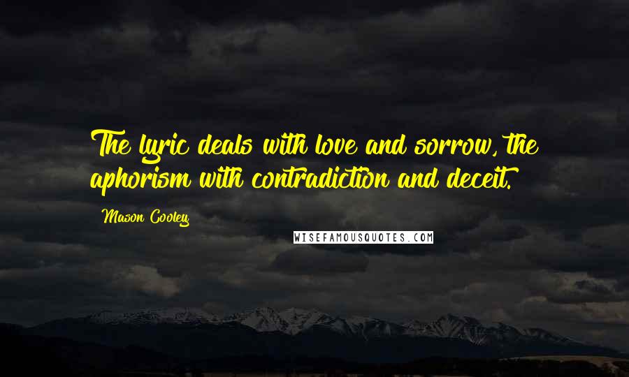 Mason Cooley Quotes: The lyric deals with love and sorrow, the aphorism with contradiction and deceit.