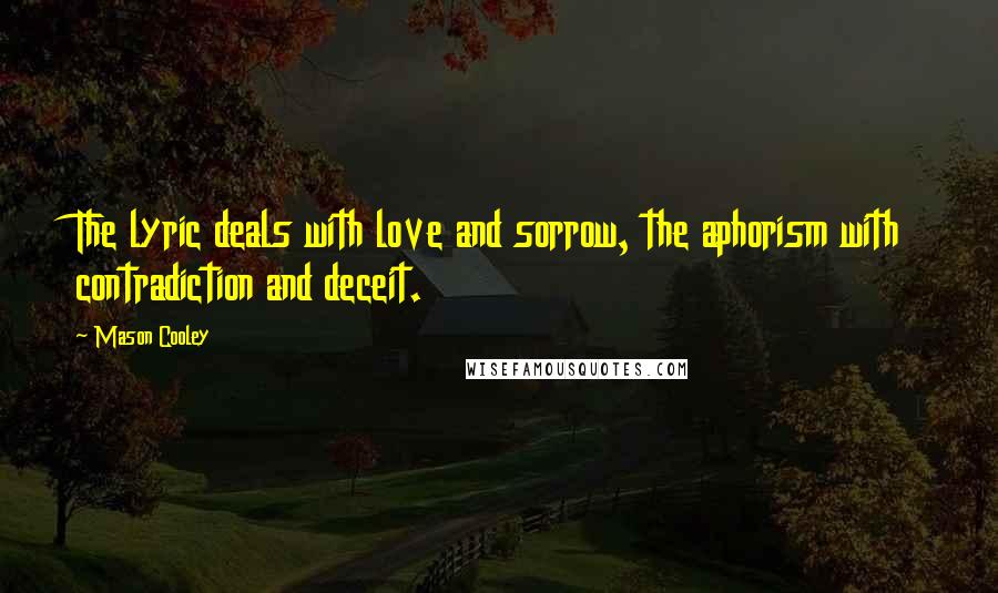 Mason Cooley Quotes: The lyric deals with love and sorrow, the aphorism with contradiction and deceit.