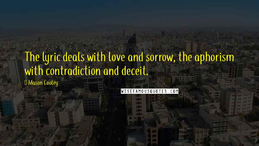 Mason Cooley Quotes: The lyric deals with love and sorrow, the aphorism with contradiction and deceit.