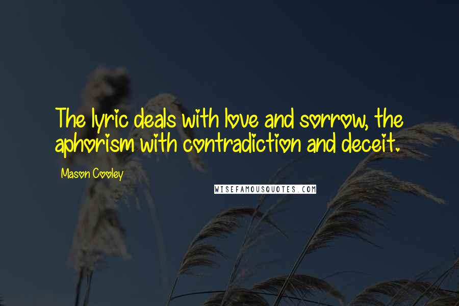 Mason Cooley Quotes: The lyric deals with love and sorrow, the aphorism with contradiction and deceit.