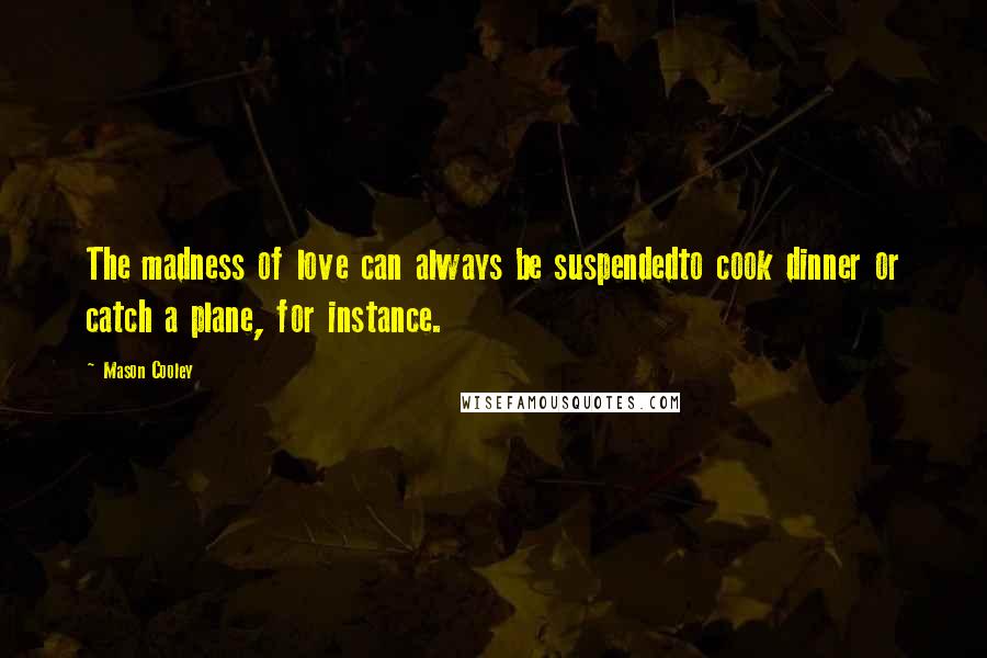 Mason Cooley Quotes: The madness of love can always be suspendedto cook dinner or catch a plane, for instance.