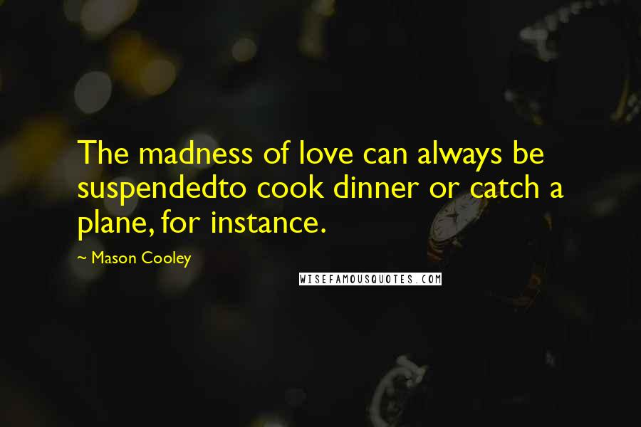 Mason Cooley Quotes: The madness of love can always be suspendedto cook dinner or catch a plane, for instance.