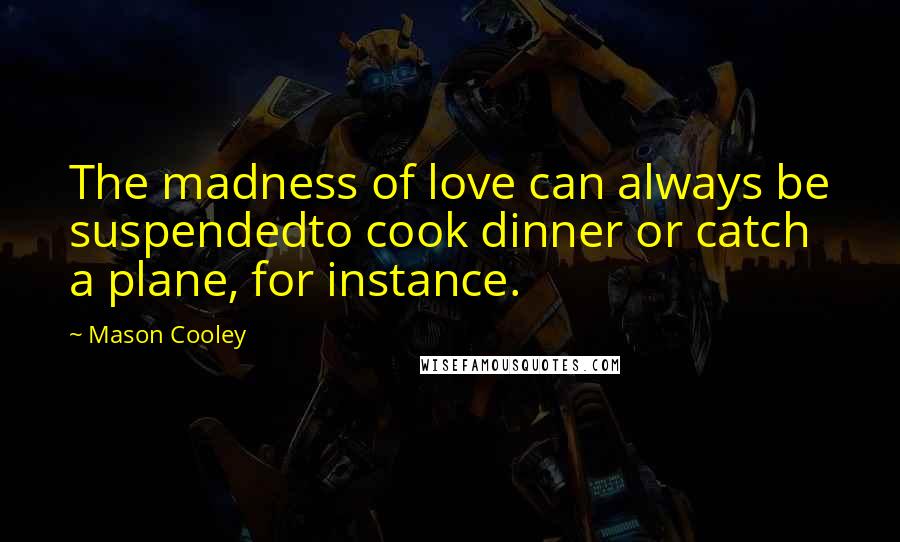 Mason Cooley Quotes: The madness of love can always be suspendedto cook dinner or catch a plane, for instance.