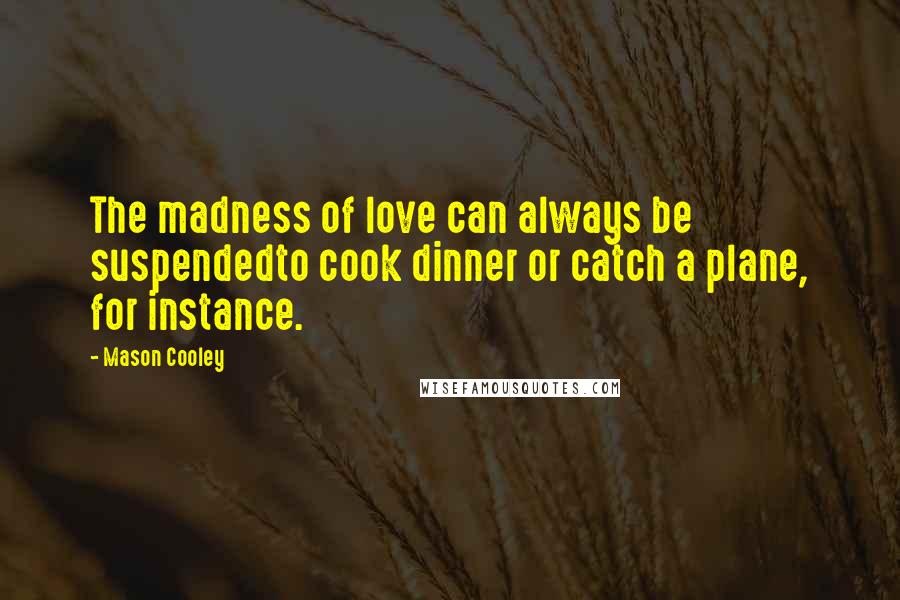Mason Cooley Quotes: The madness of love can always be suspendedto cook dinner or catch a plane, for instance.