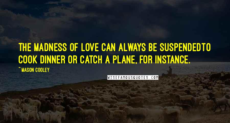 Mason Cooley Quotes: The madness of love can always be suspendedto cook dinner or catch a plane, for instance.