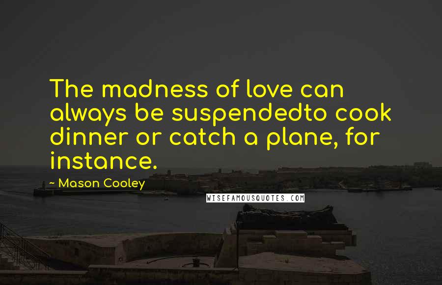 Mason Cooley Quotes: The madness of love can always be suspendedto cook dinner or catch a plane, for instance.