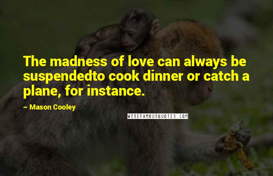 Mason Cooley Quotes: The madness of love can always be suspendedto cook dinner or catch a plane, for instance.