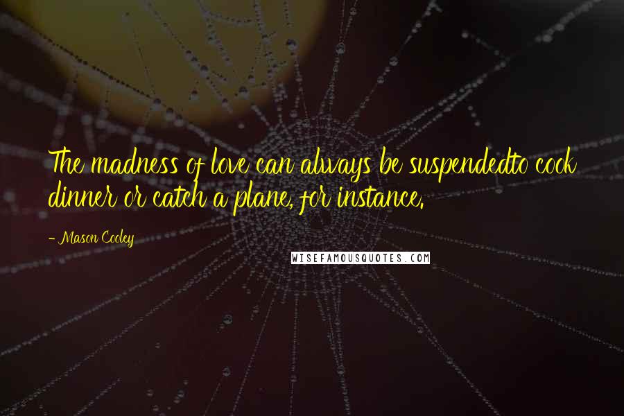 Mason Cooley Quotes: The madness of love can always be suspendedto cook dinner or catch a plane, for instance.