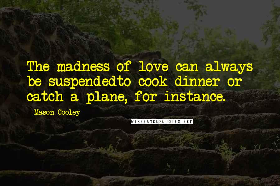 Mason Cooley Quotes: The madness of love can always be suspendedto cook dinner or catch a plane, for instance.