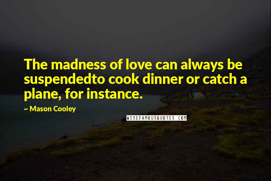 Mason Cooley Quotes: The madness of love can always be suspendedto cook dinner or catch a plane, for instance.