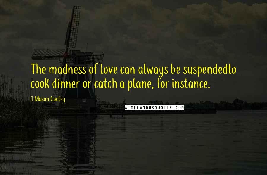 Mason Cooley Quotes: The madness of love can always be suspendedto cook dinner or catch a plane, for instance.