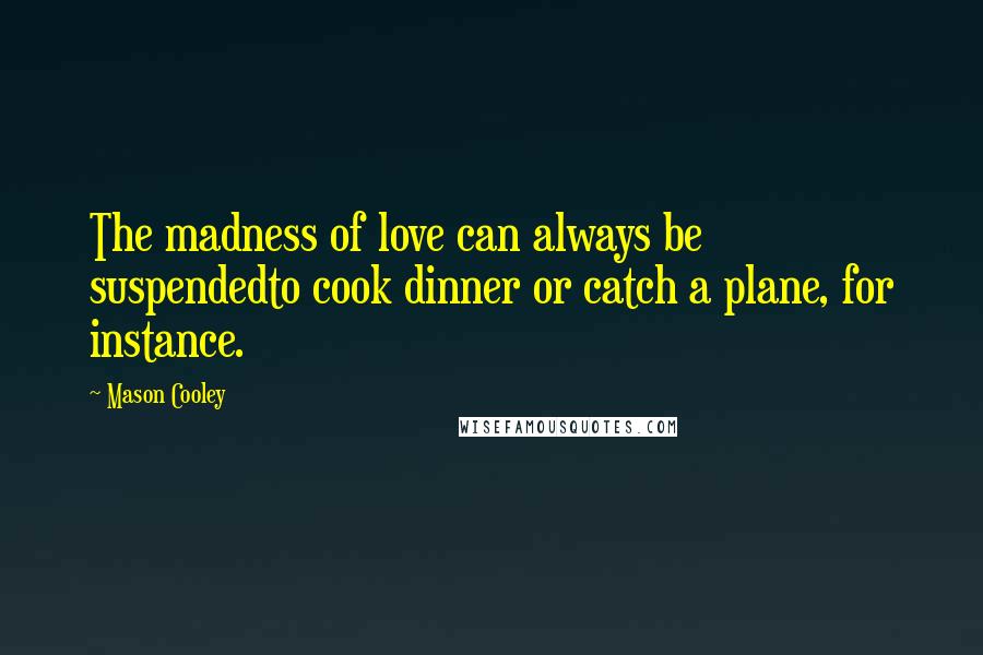 Mason Cooley Quotes: The madness of love can always be suspendedto cook dinner or catch a plane, for instance.