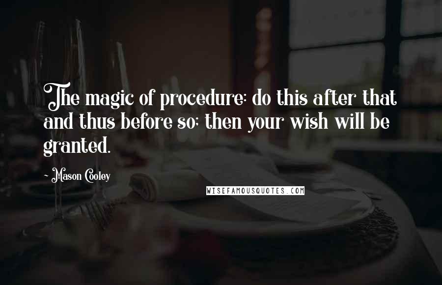 Mason Cooley Quotes: The magic of procedure: do this after that and thus before so; then your wish will be granted.