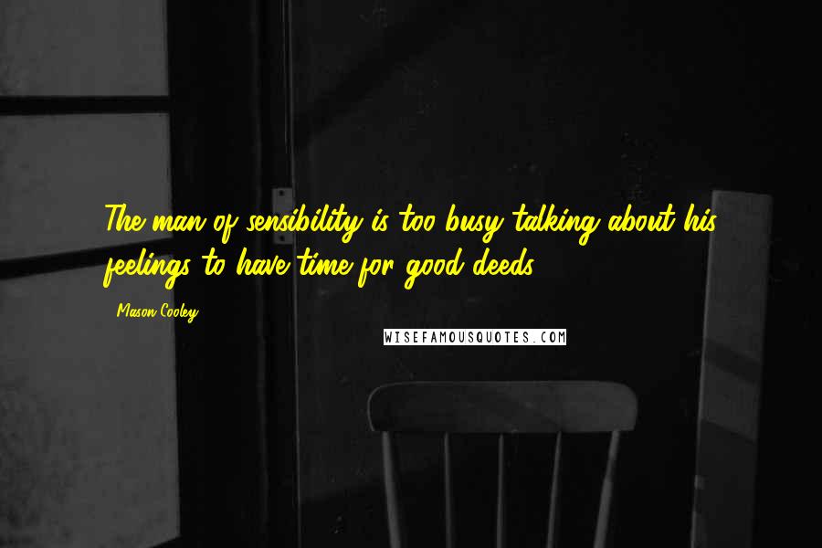 Mason Cooley Quotes: The man of sensibility is too busy talking about his feelings to have time for good deeds.