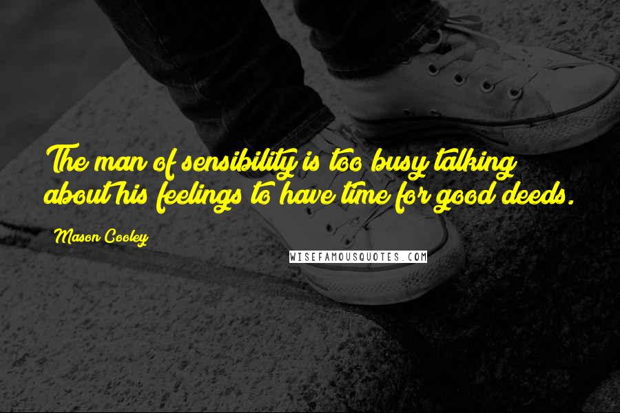 Mason Cooley Quotes: The man of sensibility is too busy talking about his feelings to have time for good deeds.