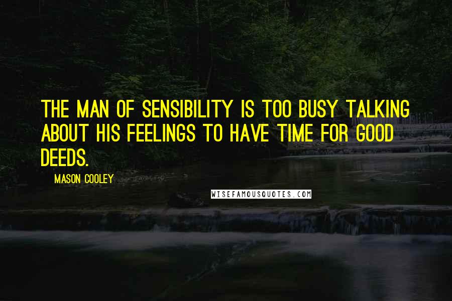 Mason Cooley Quotes: The man of sensibility is too busy talking about his feelings to have time for good deeds.