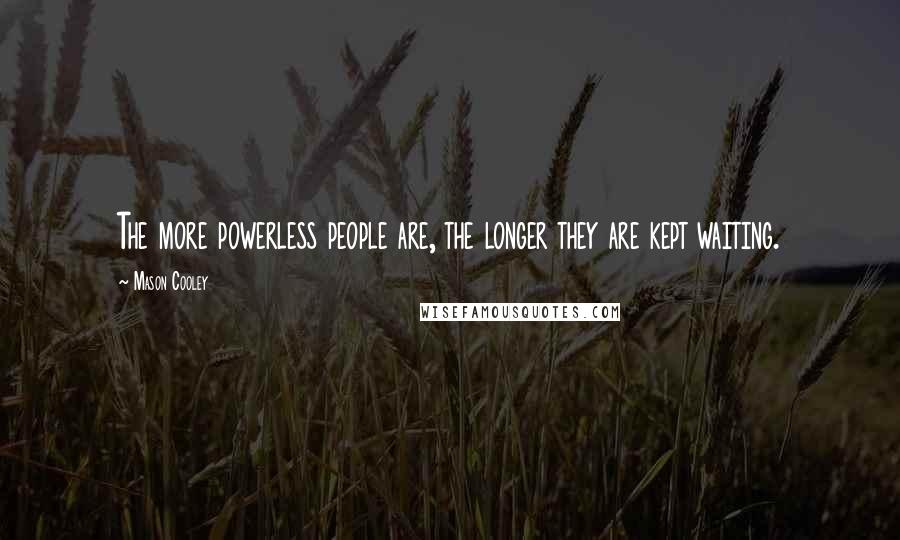 Mason Cooley Quotes: The more powerless people are, the longer they are kept waiting.