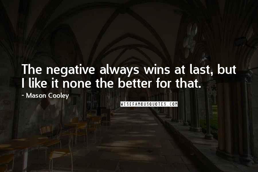 Mason Cooley Quotes: The negative always wins at last, but I like it none the better for that.